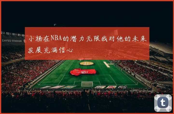 小杨在NBA的潜力无限我对他的未来发展充满信心