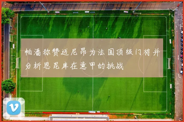 帕潘称赞迈尼昂为法国顶级门将并分析恩昆库在意甲的挑战