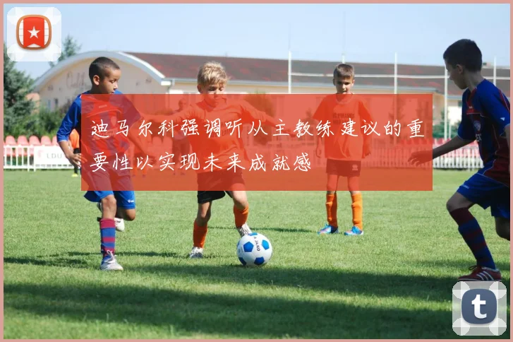 迪马尔科强调听从主教练建议的重要性以实现未来成就感