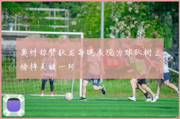 奥特称赞狄龙每晚表现为球队树立榜样关键一环