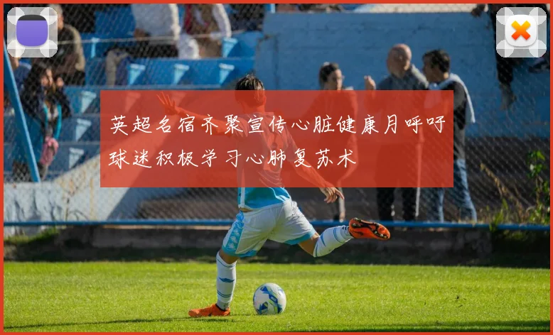 英超名宿齐聚宣传心脏健康月呼吁球迷积极学习心肺复苏术