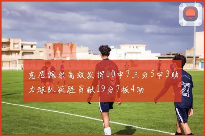 克尼佩尔高效发挥10中7三分5中3助力球队获胜贡献19分7板4助
