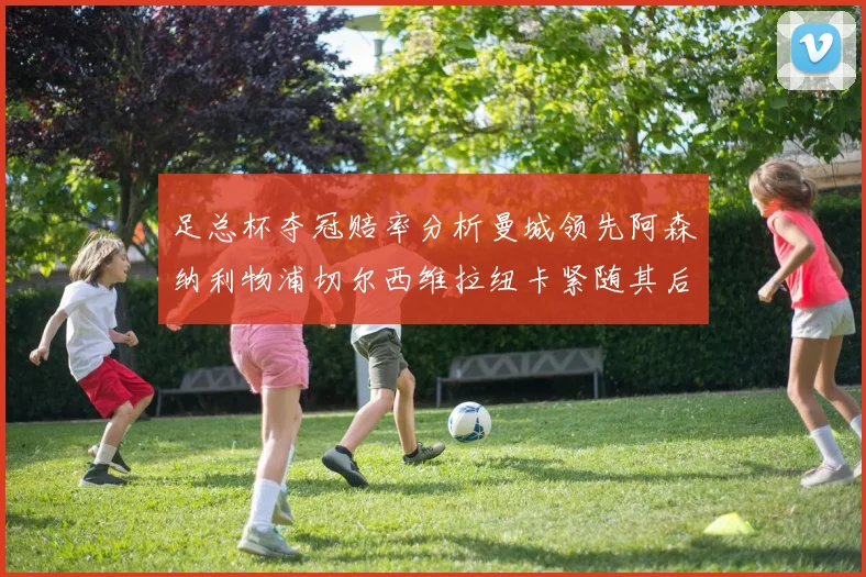 足总杯夺冠赔率分析曼城领先阿森纳利物浦切尔西维拉纽卡紧随其后