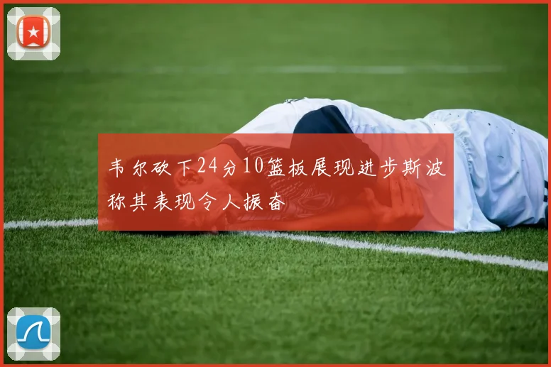 韦尔砍下24分10篮板展现进步斯波称其表现令人振奋