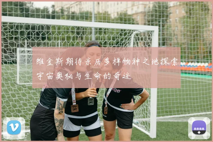 维金斯期待亲历多样物种之地探索宇宙奥秘与生命的奇迹
