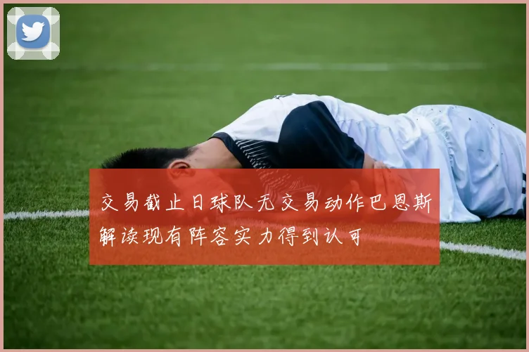 交易截止日球队无交易动作巴恩斯解读现有阵容实力得到认可