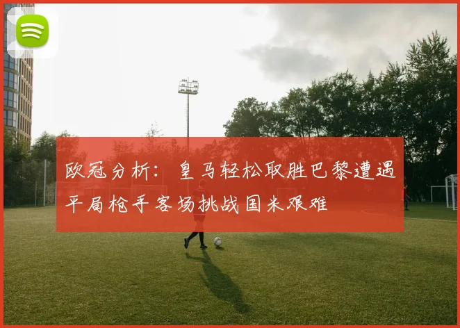 欧冠分析：皇马轻松取胜巴黎遭遇平局枪手客场挑战国米艰难