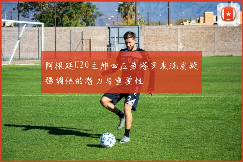 阿根廷U20主帅回应劳塔罗表现质疑强调他的潜力与重要性