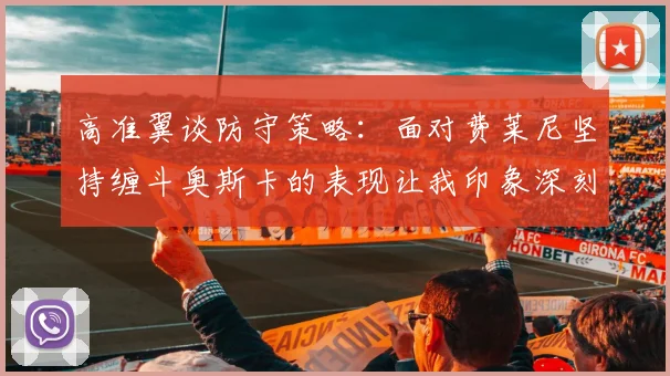 高准翼谈防守策略：面对费莱尼坚持缠斗奥斯卡的表现让我印象深刻