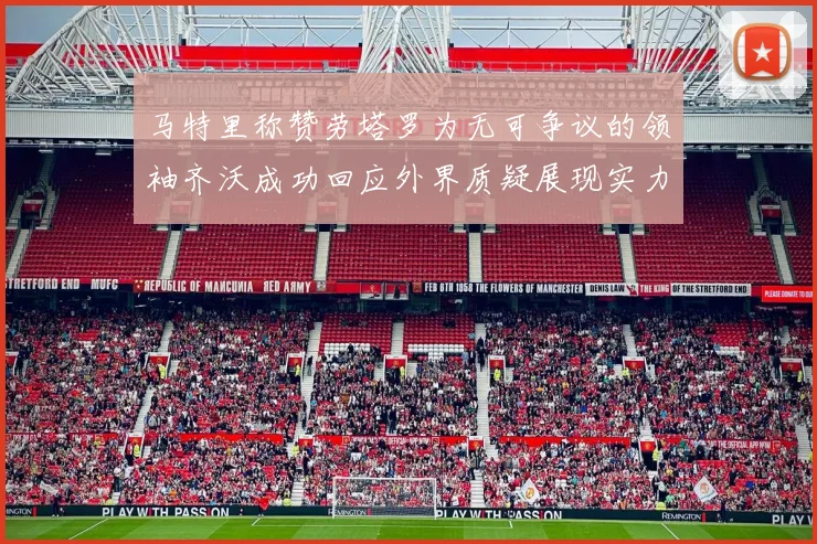 马特里称赞劳塔罗为无可争议的领袖齐沃成功回应外界质疑展现实力