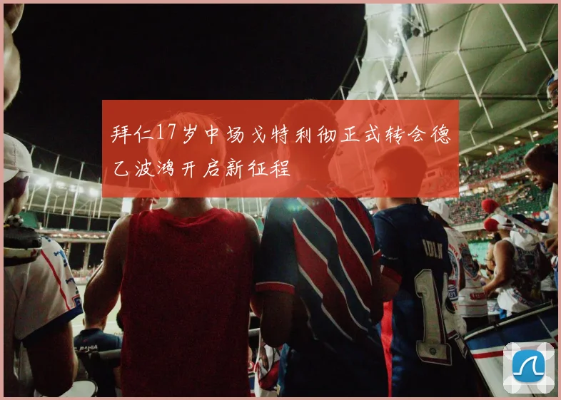拜仁17岁中场戈特利彻正式转会德乙波鸿开启新征程