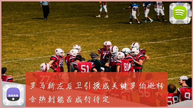 罗马新左后卫引援成关键罗伯逊转会热刺能否成行待定