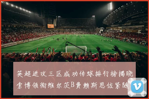英超进攻三区成功传球排行榜揭晓索博领衔维尔茨B费赖斯恩佐紧随其后