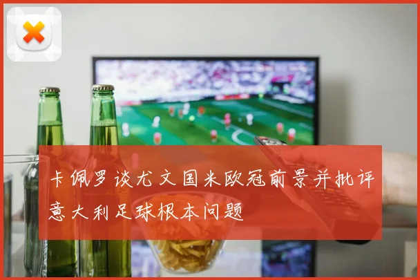 卡佩罗谈尤文国米欧冠前景并批评意大利足球根本问题