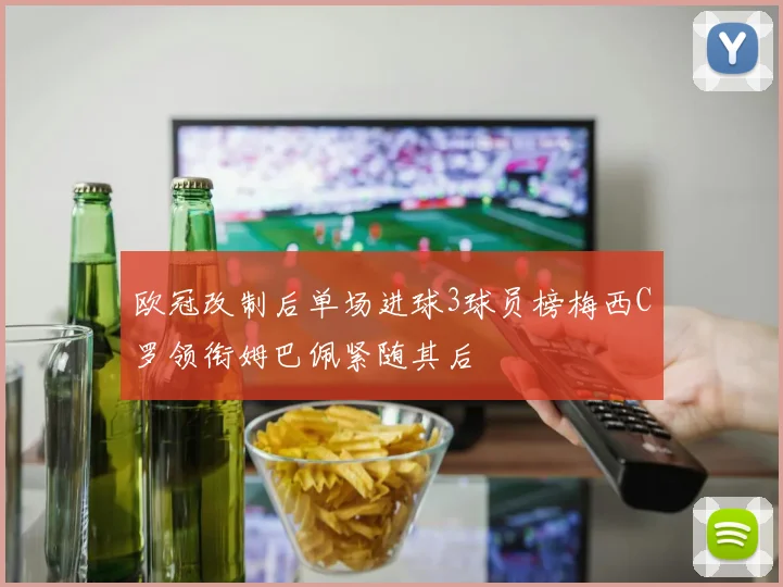 欧冠改制后单场进球3球员榜梅西C罗领衔姆巴佩紧随其后