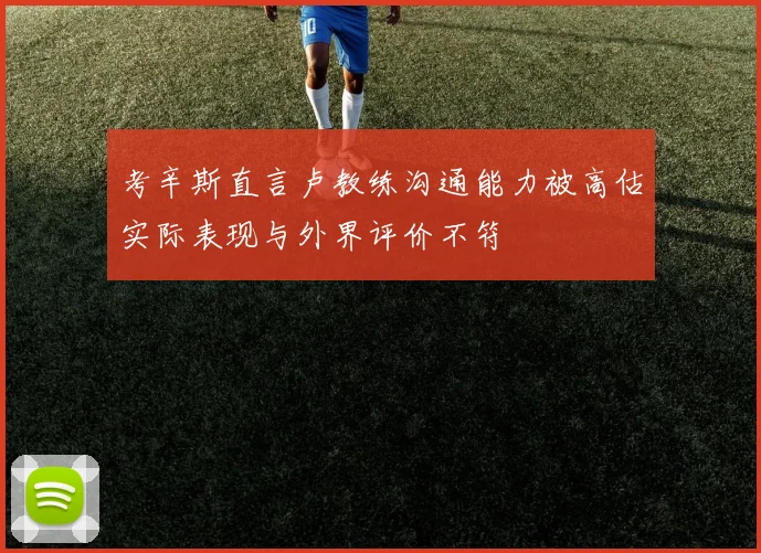 考辛斯直言卢教练沟通能力被高估实际表现与外界评价不符