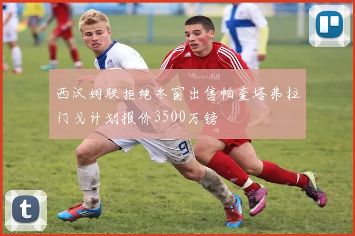 西汉姆联拒绝冬窗出售帕奎塔弗拉门戈计划报价3500万镑