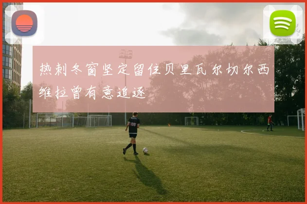热刺冬窗坚定留住贝里瓦尔切尔西维拉曾有意追逐