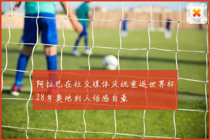 阿拉巴在社交媒体庆祝重返世界杯28年奥地利人倍感自豪