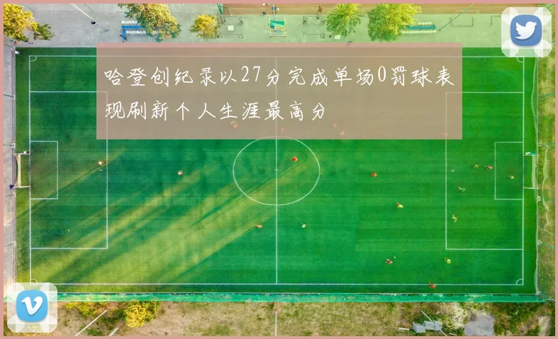 哈登创纪录以27分完成单场0罚球表现刷新个人生涯最高分