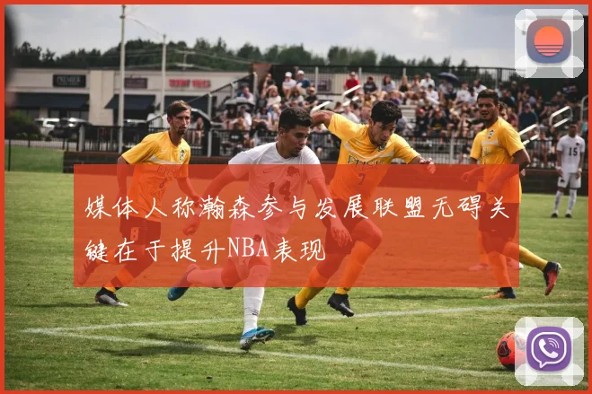 媒体人称瀚森参与发展联盟无碍关键在于提升NBA表现