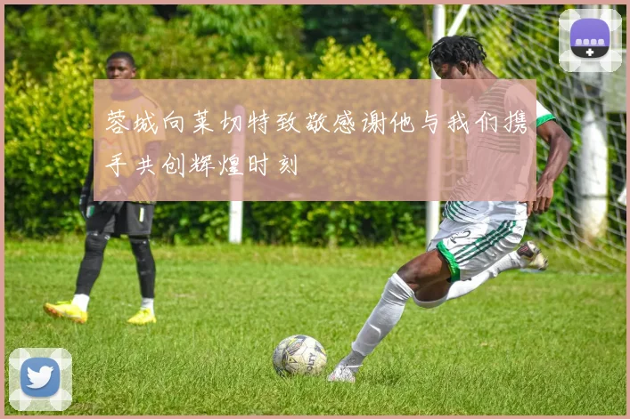 蓉城向莱切特致敬感谢他与我们携手共创辉煌时刻