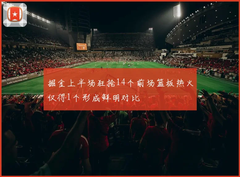 掘金上半场狂抢14个前场篮板热火仅得1个形成鲜明对比