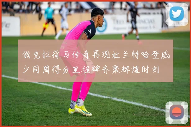 俄克拉荷马传奇再现杜兰特哈登威少同周得分里程碑齐聚辉煌时刻