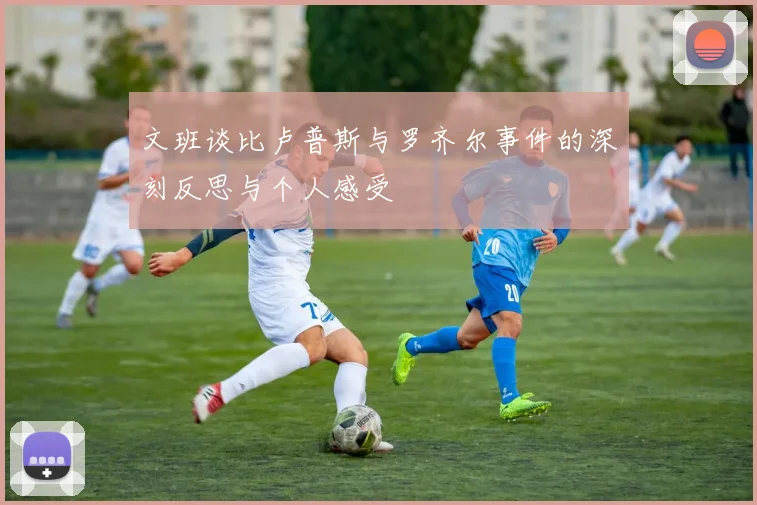 文班谈比卢普斯与罗齐尔事件的深刻反思与个人感受