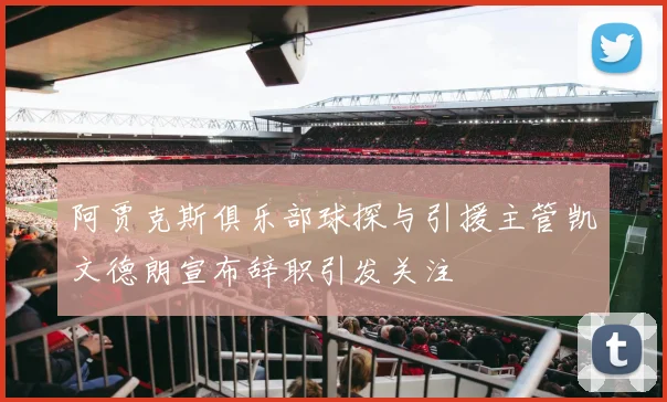 阿贾克斯俱乐部球探与引援主管凯文德朗宣布辞职引发关注