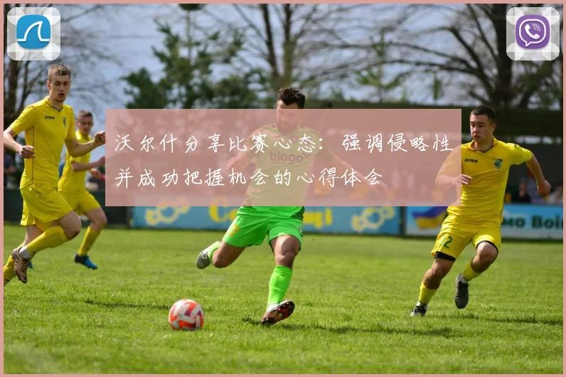 沃尔什分享比赛心态：强调侵略性并成功把握机会的心得体会