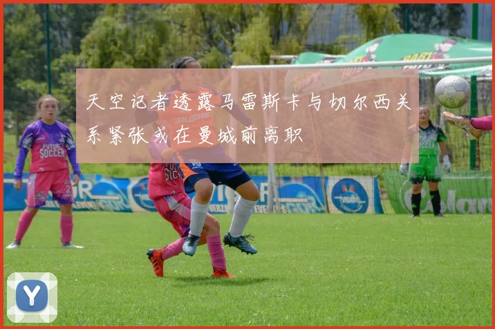 天空记者透露马雷斯卡与切尔西关系紧张或在曼城前离职