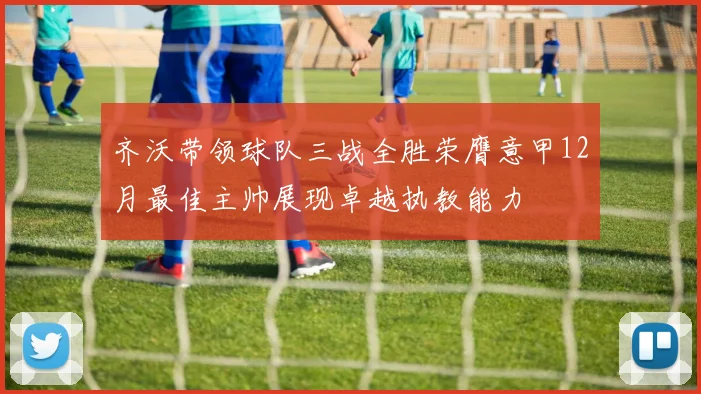 齐沃带领球队三战全胜荣膺意甲12月最佳主帅展现卓越执教能力