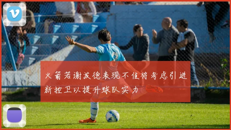 火箭若谢泼德表现不佳将考虑引进新控卫以提升球队实力