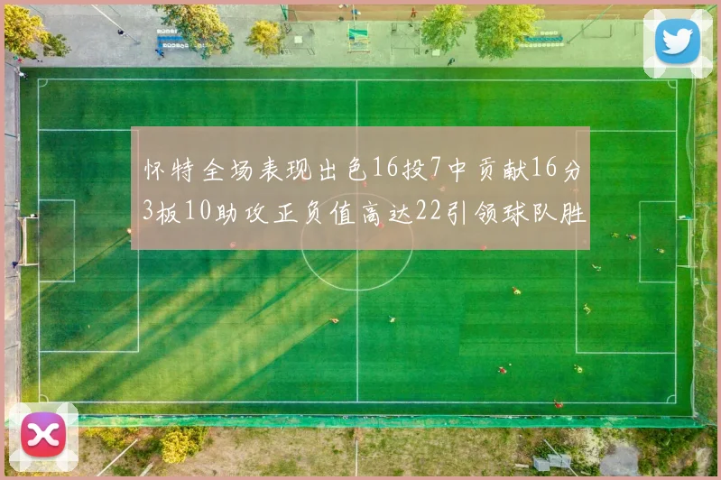 怀特全场表现出色16投7中贡献16分3板10助攻正负值高达22引领球队胜利