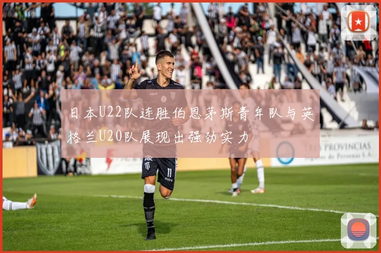 日本U22队连胜伯恩茅斯青年队与英格兰U20队展现出强劲实力