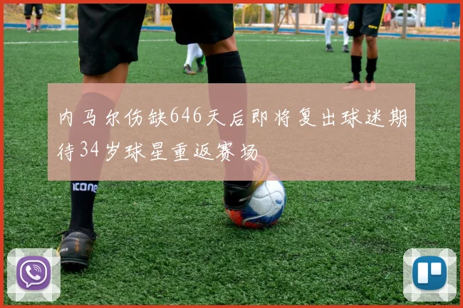 内马尔伤缺646天后即将复出球迷期待34岁球星重返赛场
