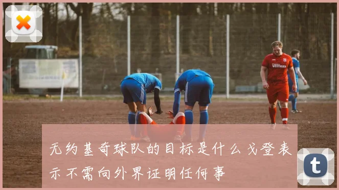 无约基奇球队的目标是什么戈登表示不需向外界证明任何事
