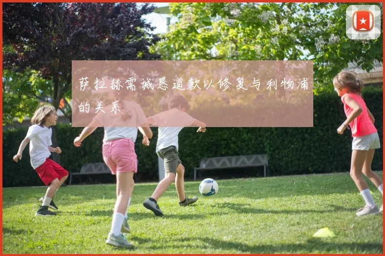 萨拉赫需诚恳道歉以修复与利物浦的关系