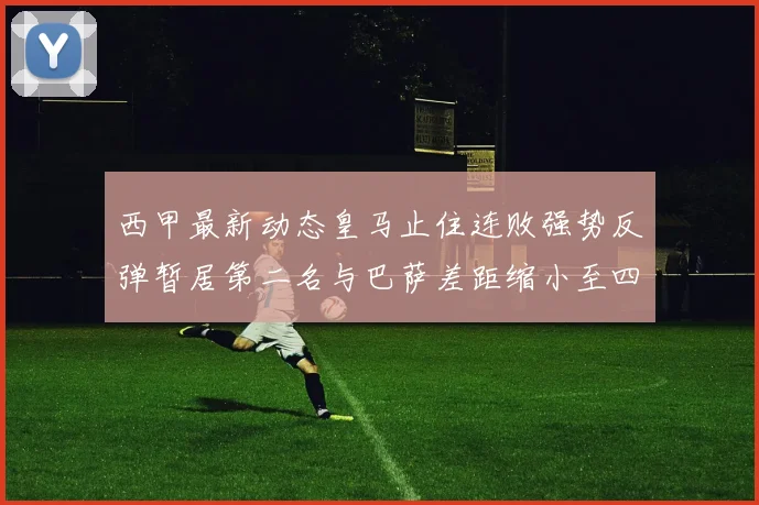 西甲最新动态皇马止住连败强势反弹暂居第二名与巴萨差距缩小至四分