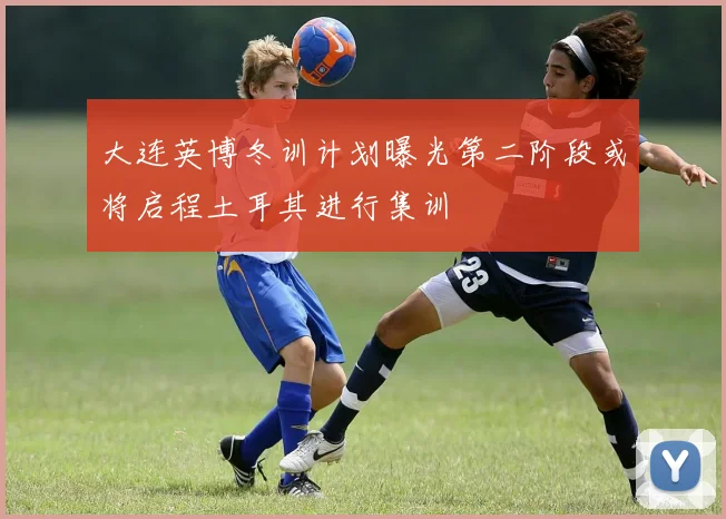 大连英博冬训计划曝光第二阶段或将启程土耳其进行集训