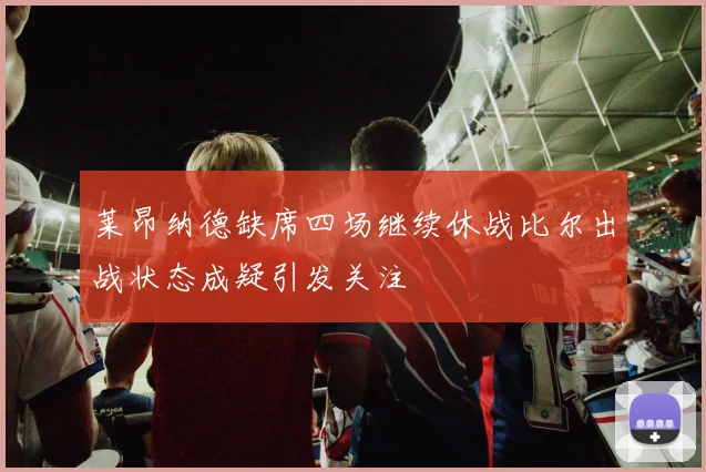 莱昂纳德缺席四场继续休战比尔出战状态成疑引发关注