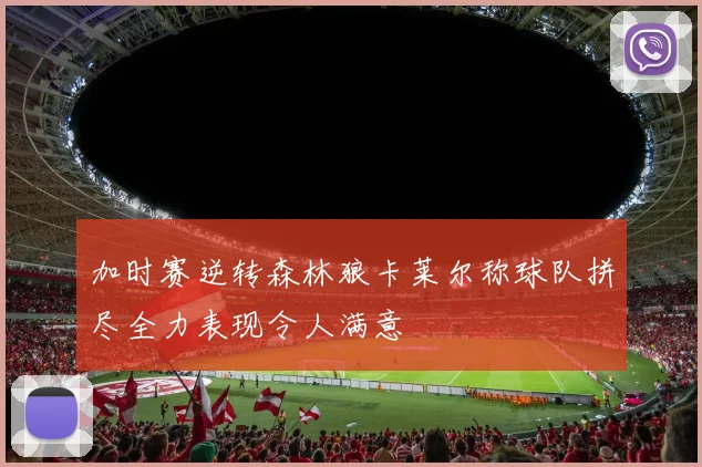 加时赛逆转森林狼卡莱尔称球队拼尽全力表现令人满意