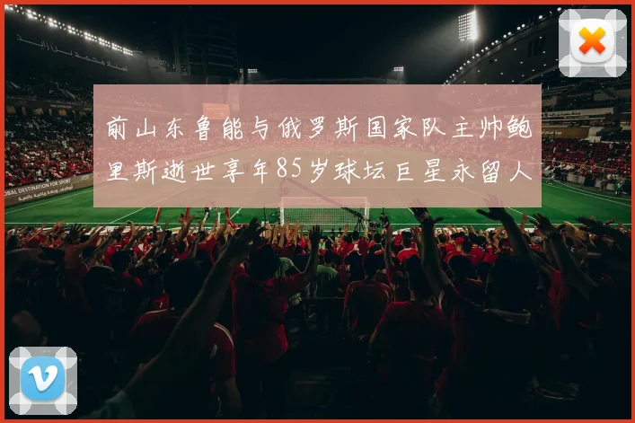 前山东鲁能与俄罗斯国家队主帅鲍里斯逝世享年85岁球坛巨星永留人间