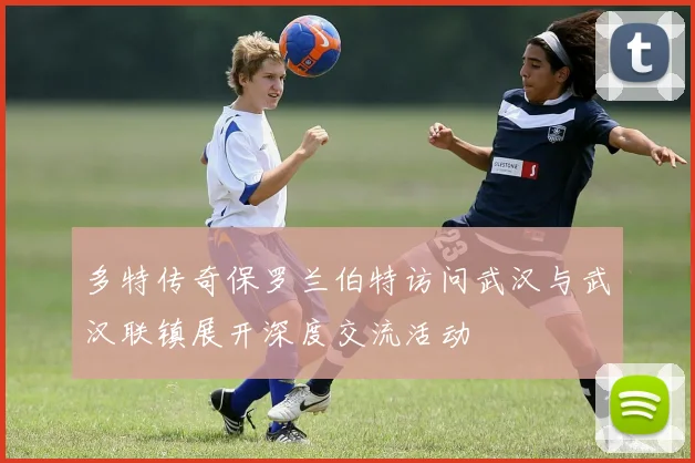 多特传奇保罗兰伯特访问武汉与武汉联镇展开深度交流活动