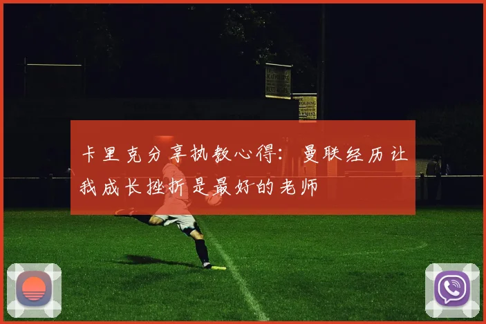 卡里克分享执教心得：曼联经历让我成长挫折是最好的老师