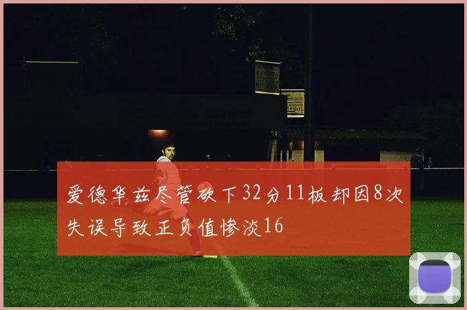 爱德华兹尽管砍下32分11板却因8次失误导致正负值惨淡16