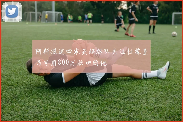 阿斯报道四家英超球队关注拉蒙皇马可用800万欧回购他