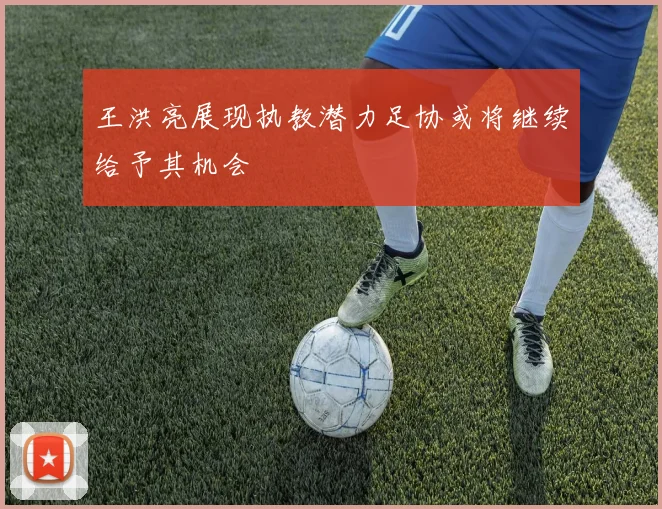 王洪亮展现执教潜力足协或将继续给予其机会
