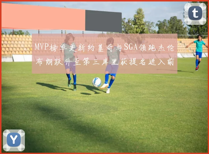 MVP榜单更新约基奇与SGA领跑杰伦布朗跃升至第三库里获提名进入前十